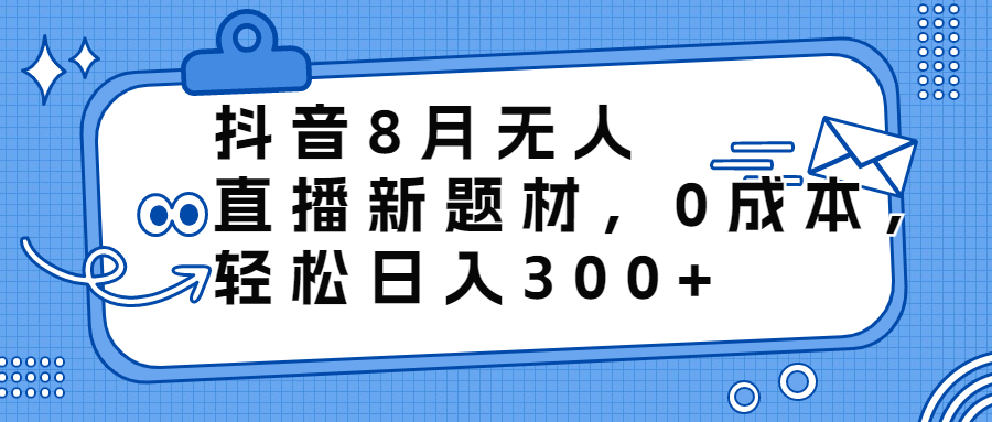 抖音8月无人直播新题材，0成本，轻松日入300+