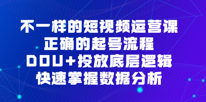 不一样的短视频 运营课，正确的起号流程，DOU+投放底层逻辑，快速掌握数…