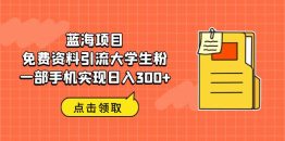 （6546期）蓝海项目，免费资料引流大学生粉一部手机实现日入300+
