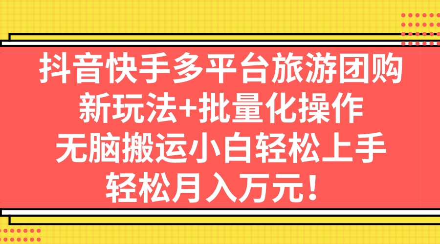 抖音快手多平台旅游团购，新玩法+批量化操作，无脑搬运小白轻松上手，轻…