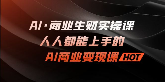 AI·商业生财实操课：人人都能上手的AI·商业变现课