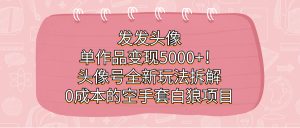 （7167期）发发头像，单作品变现5000+！头像号全新玩法拆解，0成本的空手套白狼项目