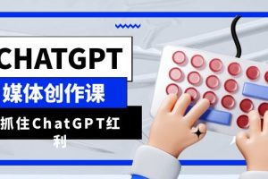 （6391期）ChatGPT自媒体创作课，抓住ChatGPT红利，助你创作效率提升10倍