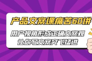 （6560期）产品文案课痛苦60讲，用户视角形成正确文案观，让你写文案突飞猛进