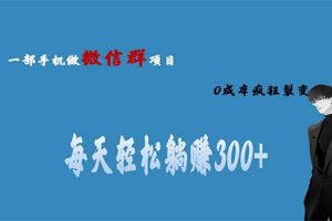 （6590期）用微信群做副业，0成本疯狂裂变，当天见收益 一部手机实现每天轻松躺赚300+