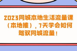 （6855期）2023同城本地生活·流量课（本地推），7天学会如何驾驭同城流量（31节课）