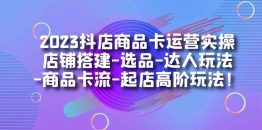 （7209期）2023抖店商品卡运营实操：店铺搭建-选品-达人玩法-商品卡流-起店高阶玩玩