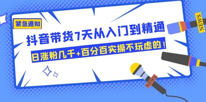 （1084期）抖音带货7天从入门到精通，日涨粉几千+百分百实操不玩虚的！