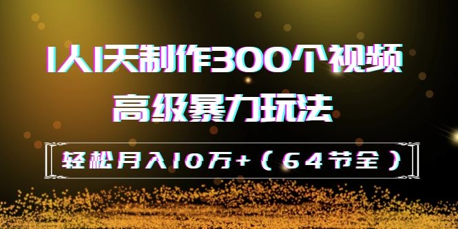 （1105期）抖音带货：1人1天制作300个视频高级暴力玩法，轻松月入10万+（64节全）