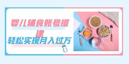 紧跟时代发展，婴儿辅食账号搭建，轻松实现月入过万（教程+素材）
