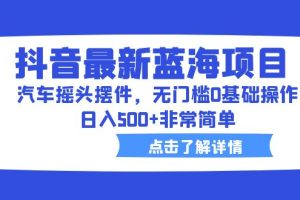 （6490期）抖音最新蓝海项目，汽车摇头摆件，无门槛0基础操作，日入500+非常简单