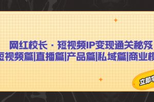 （7129期）网红校长·短视频IP变现通关秘笈：短视频篇+直播篇+产品篇+私域篇+商业模式