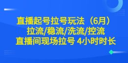 （6362期）直播起号拉号玩法（6月）拉流/稳流/洗流/控流 直播间现场拉号 4小时时长