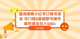 （6396期）蓝海刚需小红书订婚书项目 无门槛0基础即可操作 操作得当日入500+