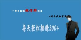 （6590期）用微信群做副业，0成本疯狂裂变，当天见收益 一部手机实现每天轻松躺赚300+