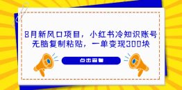 （6717期）8月新风口项目，小红书冷知识账号，无脑复制粘贴，一单变现300块