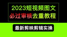 （6763期）2023短视频和图文必过审核去重教程，剪映剪辑去重方法汇总实操，搬运必学