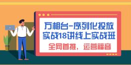 （6795期）万相台-序列化 投放实战18讲线上实战班，全网首推，运营福音！