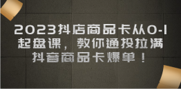 （6808期）2023抖店商品卡从0-1 起盘课，教你通投拉满，抖音商品卡爆单！