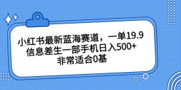 （6852期）小红书最新蓝海赛道，一单19.9，信息差生一部手机日入500+，非常适合0基