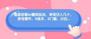 （68897期）旅游攻略AI搬砖玩法，单号日入几十，可多号操作，0成本，0门槛，小白.