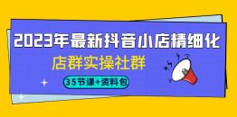 （7042期）2023年最新抖音小店精细化-店群实操社群（35节课+资料包）