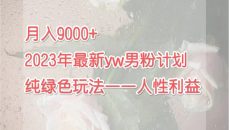 （7111期）月入9000+2023年9月最新yw男粉计划绿色玩法——人性之利益