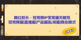 （7129期）网红校长·短视频IP变现通关秘笈：短视频篇+直播篇+产品篇+私域篇+商业模式