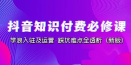 （7132期）抖音·知识付费·必修课，学浪入驻及运营·踩坑难点全透析（2023新版）