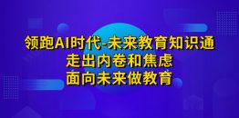 （7156期）领跑·AI时代-未来教育·知识通：走出内卷和焦虑，面向未来做教育