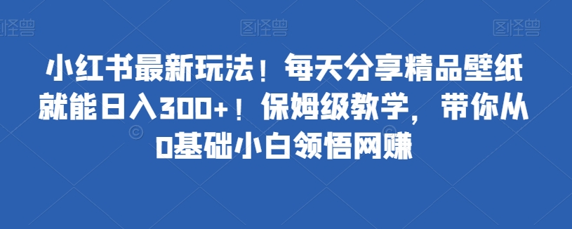 小红书最新玩法！每天分享精品壁纸就能日入300+！保姆级教学，带你从0基础小白领悟网赚