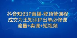 抖音知识IP直播-登顶营课程：成交为王知识IP出单必修课  流量+卖课+短视频