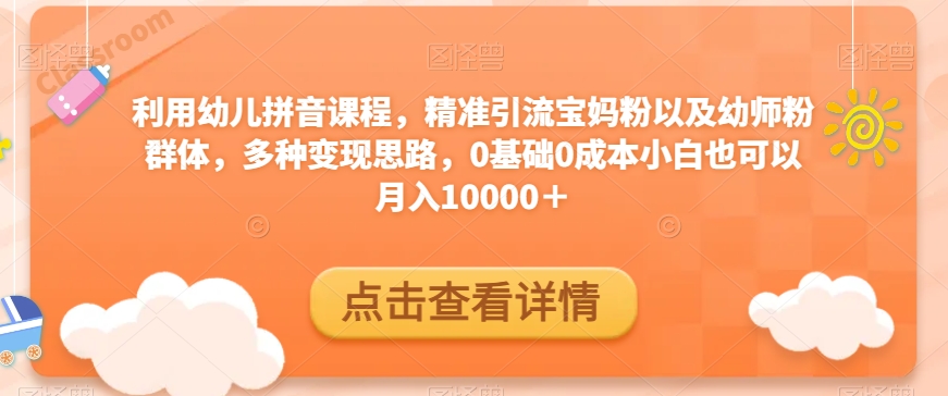 利用幼儿拼音课程，精准引流宝妈粉以及幼师粉群体，多种变现思路，0基础0成本小白也可以月入10000＋