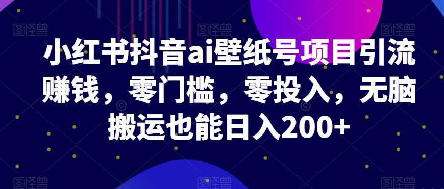 小红书抖音ai壁纸号项目引流赚钱，零门槛，零投入，无脑搬运也能日入200+