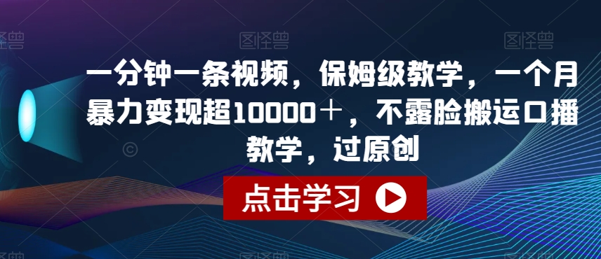 一分钟一条视频，保姆级教学，一个月暴力变现超10000＋，不露脸搬运口播教学，过原创