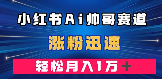 小红书AI帅哥赛道 ，涨粉迅速，轻松月入万元（附软件）