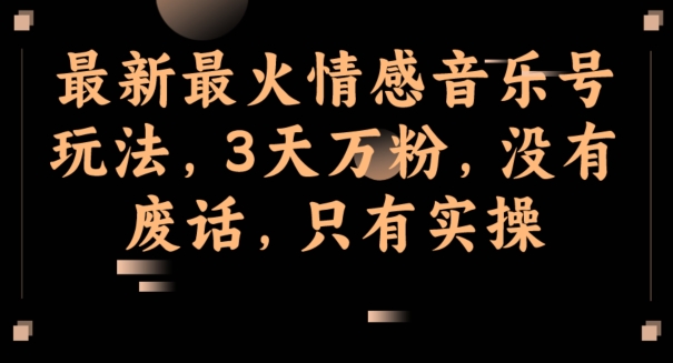 最新最火情感音乐号玩法，3天万粉，没有废话，只有实操