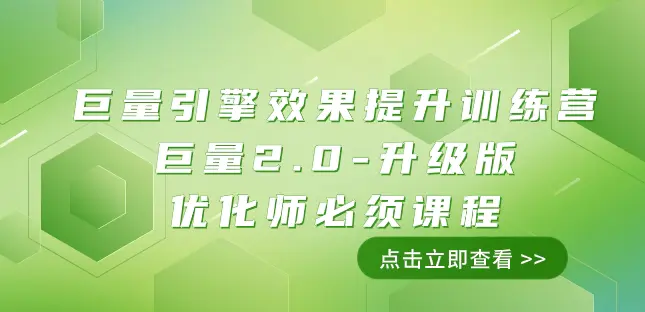 巨量引擎·效果提升训练营：巨量2.0-升级版，优化师必须课程（111节课）