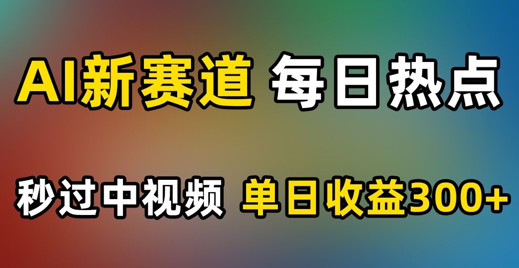 AI新赛道，每日热点，秒过中视频，单日收益300+【揭秘】