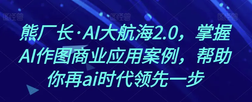 AI大航海2.0，掌握AI作图商业应用案例，帮助你再ai时代领先一步