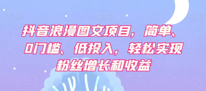 抖音浪漫图文项目，简单、0门槛、低投入，轻松实现粉丝增长和收益