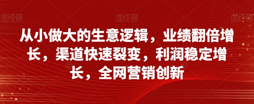 从小做大的生意逻辑，业绩翻倍增长，渠道快速裂变，利润稳定增长，全网营销创新