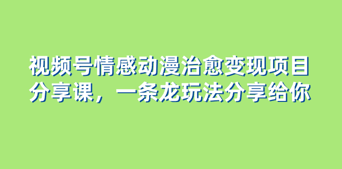 视频号情感动漫治愈变现项目分享课，一条龙玩法分享给你（教程+素材）