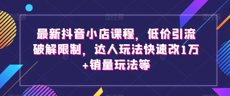 最新抖音小店课程，低价引流破解限制，达人玩法快速改1万+销量玩法等