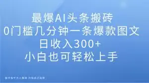 最爆AI头条搬砖，0门槛几分钟一条爆款图文，日收入300+，小白也可轻松上手【揭秘】