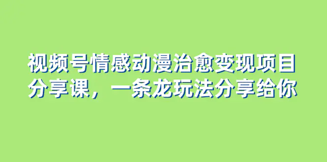 视频号情感动漫治愈变现项目分享课，一条龙玩法分享给你（教程+素材）