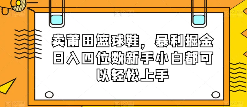 卖莆田篮球鞋，暴利掘金日入四位数新手小白都可以轻松上手【揭秘】