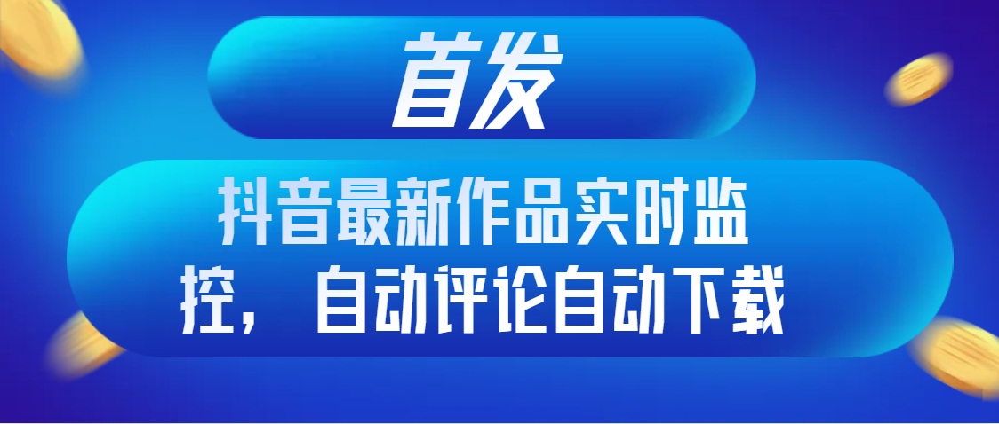 首发抖音最新作品实时监控，自动评论自动下载