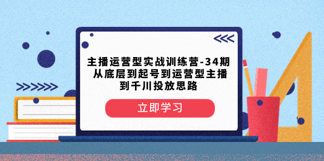 主播运营型实战训练营-第34期 从底层到起号到运营型主播到千川投放思路