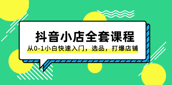 抖音小店-全套课程，从0-1小白快速入门，选品，打爆店铺（131节课）